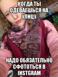 когда ты одеваешься на улицу надо обязательно сфототься в instgram