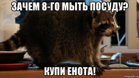 зачем 8-го мыть посуду? купи енота!