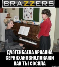  дузгенбаева арианна серикхановна,покажи как ты сосала