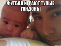 футбол играют тупые гандоны 