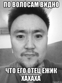 по волосам видно что его отец ёжик хахаха