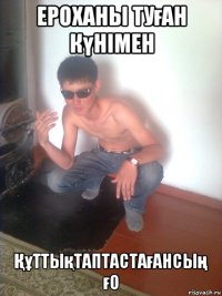ероханы туған күнімен Құттықтаптастағансың ғо
