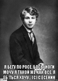  я бегу по росе, босы ноги мочу я такой же как все, я еб*ться хочу... (с) с.есенин