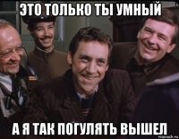 это только ты умный а я так погулять вышел