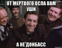 от мертвого осла вам уши а не донбасс
