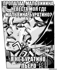 пропалаа. мальвииина. невеста моя где мальвина. буратино? я не буратино. пьеро