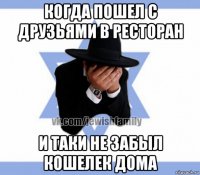 когда пошел с друзьями в ресторан и таки не забыл кошелек дома