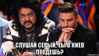  слушай серый, ты в киев поедешь?
