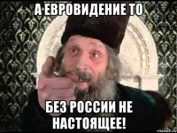 а евровидение то без россии не настоящее!