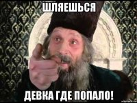 шляешься девка где попало!