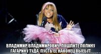 владимир владимирович, пошлите полину гагарину туда. пусть ее наконец выебут