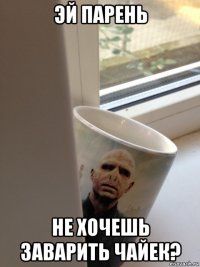 эй парень не хочешь заварить чайек?