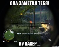 опа заметил тебя! ну нахер....