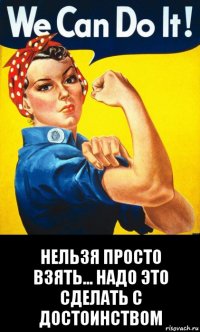  нельзя просто взять... надо это сделать с достоинством