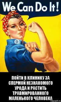  пойти в клинику за спермой незнакомого урода и растить травмированного маленького человека