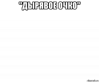"дырявое очко" 