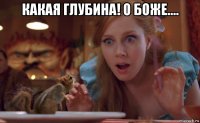 какая глубина! о боже.... 