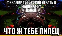 фирамир ты бросил играть в майнкрафт что ж тебе пипец