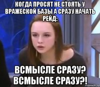 когда просят не стоять у вражеской базы а сразу начать рейд: всмысле сразу? всмысле сразу?!
