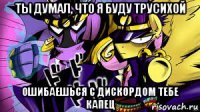 ты думал, что я буду трусихой ошибаешься с дискордом тебе капец