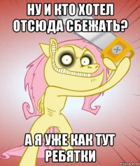 ну и кто хотел отсюда сбежать? а я уже как тут ребятки