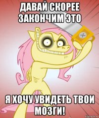 давай скорее закончим это я хочу увидеть твои мозги!