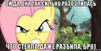 ой да, она так сильно разозлилась что стекло даже разбила, бро)