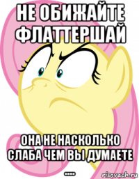 не обижайте флаттершай она не насколько слаба чем вы думаете ....