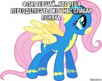 флаттершай...кто тебя переодел!??ты же у нас слабая поняха. 