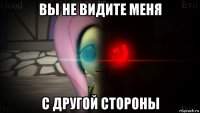 вы не видите меня с другой стороны