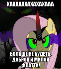 хахахахахахахааа больше не будеть, доброй и милой флатти!