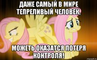 даже самый в мире тепреливый человек, можеть оказатся потеря контроля!