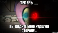 теперь ..... вы видите мою худшую сторону...