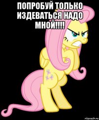попробуй только издеваться надо мной!!!! 