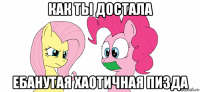 как ты достала ебанутая хаотичная пизда