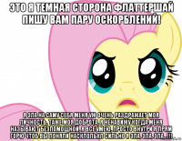 это я темная сторона флаттершай пишу вам пару оскорблений! я зла на саму себя меня уж очень раздражает моя личность, таже моя доброта, я ненавижу когда меня называют безпомощной, я все умею, просто внутри я прям горю чтоб вы поняли насклолькл сильно я зла, зла, зла...!!!