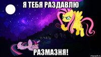 я тебя раздавлю размазня!