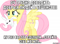 оч трудно доводить добрых людей в бешенстве ну раз вы это сделали....стройте себе могилу...