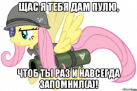 щас я тебя дам пулю, чтоб ты раз и навсегда запомнил(а)!