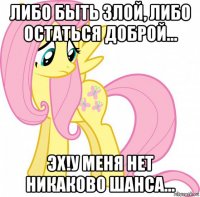 либо быть злой, либо остаться доброй... эх!у меня нет никаково шанса...