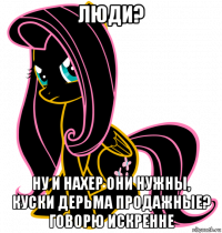 люди? ну и нахер они нужны, куски дерьма продажные? говорю искренне