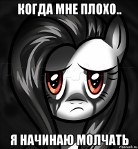 когда мне плохо.. я начинаю молчать