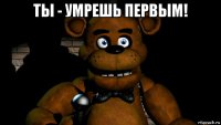 ты - умрешь первым! 