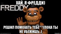 хай, я фредди) решил помохать тебе^^(пока ты не убежишь..)