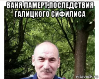 ваня ламерт.последствия галицкого сифилиса 