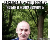 ваня ламерт. ищет кому язык в жопу всунуть 