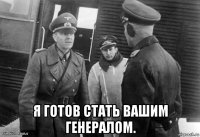  я готов стать вашим генералом.