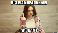 всем аморальным уродам!