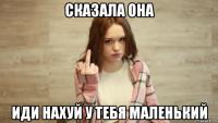 сказала она иди нахуй у тебя маленький