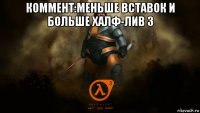 коммент:меньше вставок и больше халф-лив 3 